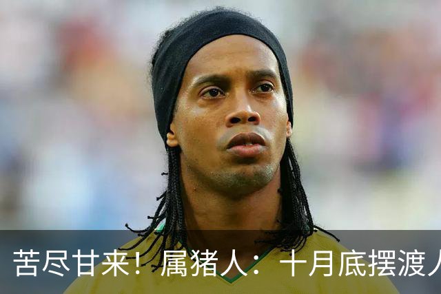 苦尽甘来！属猪人：十月底"摆渡人"悄然降临